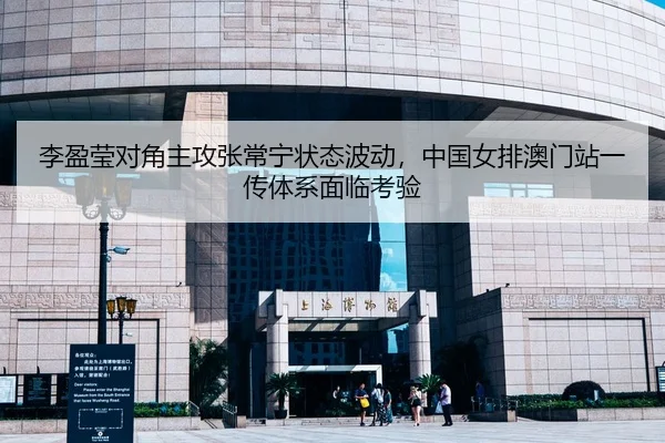 李盈莹对角主攻张常宁状态波动，中国女排澳门站一传体系面临考验
