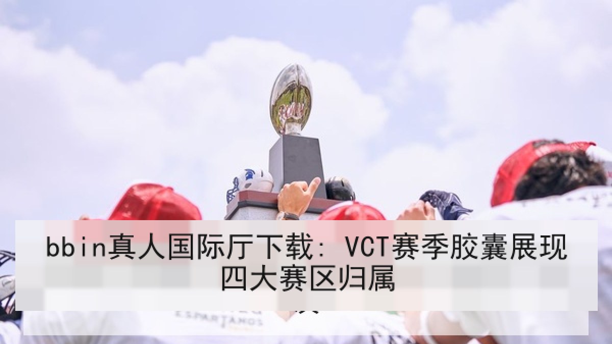 bbin真人国际厅下载: VCT赛季胶囊展现四大赛区归属