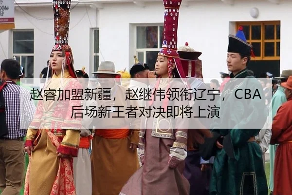 赵睿加盟新疆，赵继伟领衔辽宁，CBA后场新王者对决即将上演