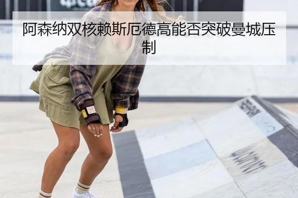 阿森纳双核赖斯厄德高能否突破曼城压制