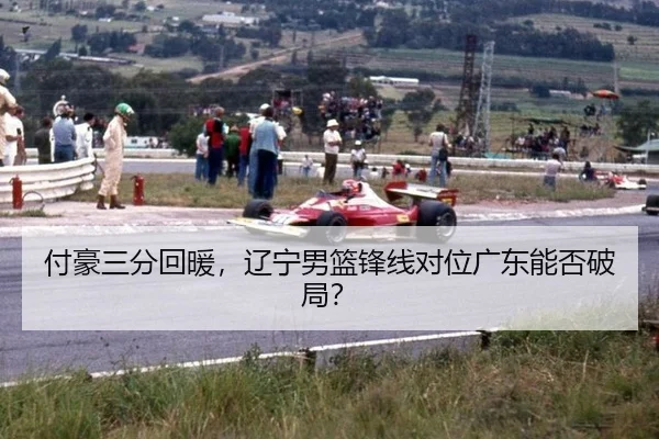 付豪三分回暖，辽宁男篮锋线对位广东能否破局？