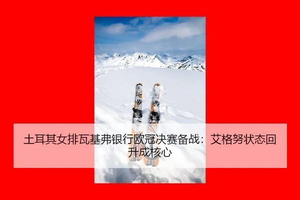 土耳其女排瓦基弗银行欧冠决赛备战：艾格努状态回升成核心