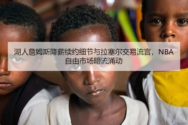湖人詹姆斯降薪续约细节与拉塞尔交易流言，NBA自由市场暗流涌动