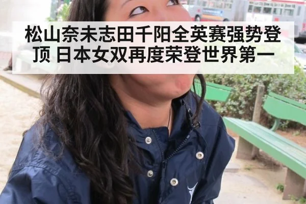 松山奈未志田千阳全英赛强势登顶 日本女双再度荣登世界第一