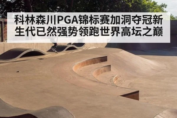 科林森川PGA锦标赛加洞夺冠新生代已然强势领跑世界高坛之巅