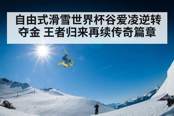 自由式滑雪世界杯谷爱凌逆转夺金 王者归来再续传奇篇章