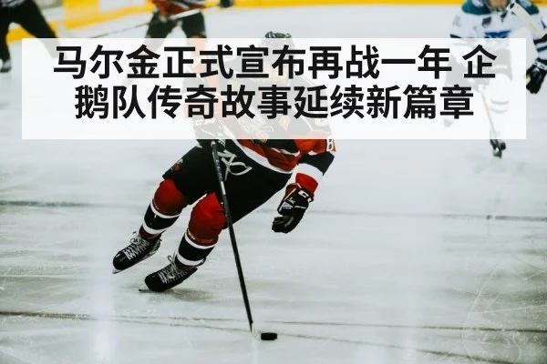 马尔金正式宣布再战一年 企鹅队传奇故事延续新篇章