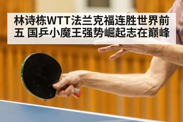 林诗栋WTT法兰克福连胜世界前五 国乒小魔王强势崛起志在巅峰