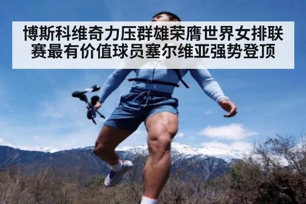 博斯科维奇力压群雄荣膺世界女排联赛最有价值球员塞尔维亚强势登顶