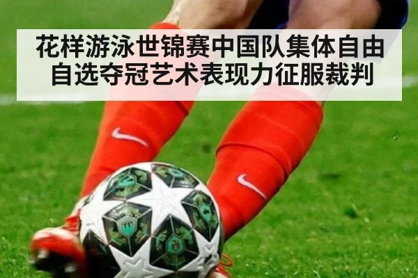 花样游泳世锦赛中国队集体自由自选夺冠艺术表现力征服裁判