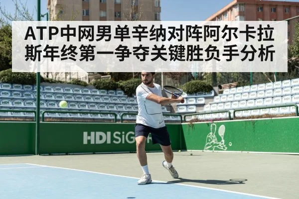 ATP中网男单辛纳对阵阿尔卡拉斯年终第一争夺关键胜负手分析